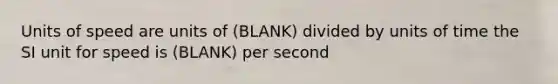 Units of speed are units of (BLANK) divided by units of time the SI unit for speed is (BLANK) per second