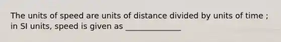 The units of speed are units of distance divided by units of time ; in SI units, speed is given as ______________