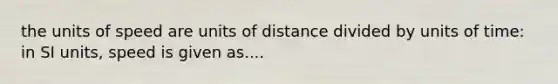 the units of speed are units of distance divided by units of time: in SI units, speed is given as....