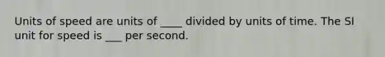 Units of speed are units of ____ divided by units of time. The SI unit for speed is ___ per second.