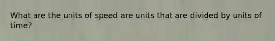 What are the units of speed are units that are divided by units of time?