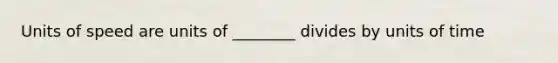 Units of speed are units of ________ divides by units of time