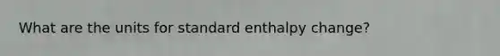 What are the units for standard enthalpy change?