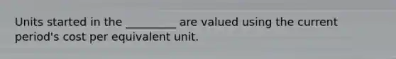 Units started in the _________ are valued using the current period's cost per equivalent unit.