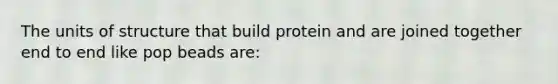 The units of structure that build protein and are joined together end to end like pop beads are: