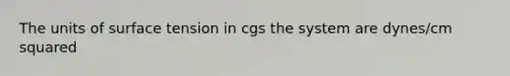 The units of surface tension in cgs the system are dynes/cm squared