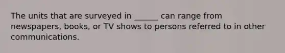 The units that are surveyed in ______ can range from newspapers, books, or TV shows to persons referred to in other communications.