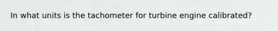 In what units is the tachometer for turbine engine calibrated?