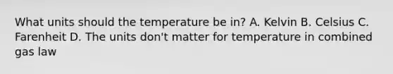 What units should the temperature be in? A. Kelvin B. Celsius C. Farenheit D. The units don't matter for temperature in combined gas law