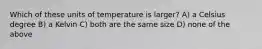 Which of these units of temperature is larger? A) a Celsius degree B) a Kelvin C) both are the same size D) none of the above