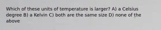 Which of these units of temperature is larger? A) a Celsius degree B) a Kelvin C) both are the same size D) none of the above