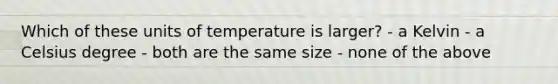 Which of these units of temperature is larger? - a Kelvin - a Celsius degree - both are the same size - none of the above