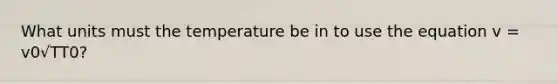 What units must the temperature be in to use the equation v = v0√TT0?