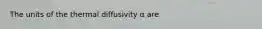 The units of the thermal diffusivity α are