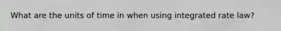 What are the units of time in when using integrated rate law?