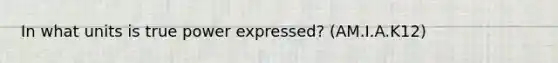 In what units is true power expressed? (AM.I.A.K12)