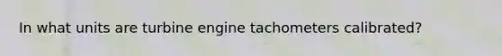 In what units are turbine engine tachometers calibrated?