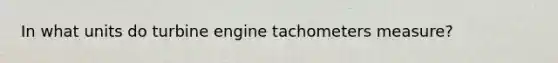 In what units do turbine engine tachometers measure?