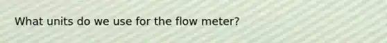 What units do we use for the flow meter?