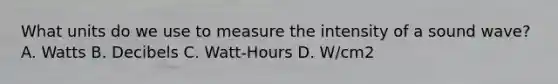 What units do we use to measure the intensity of a sound wave? A. Watts B. Decibels C. Watt-Hours D. W/cm2