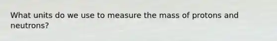 What units do we use to measure the mass of protons and neutrons?