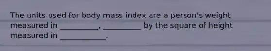 The units used for body mass index are a person's weight measured in __________, __________ by the square of height measured in ____________.