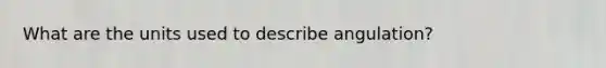 What are the units used to describe angulation?