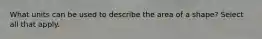 What units can be used to describe the area of a shape? Select all that apply.