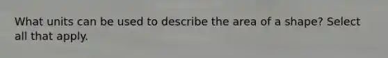 What units can be used to describe the area of a shape? Select all that apply.