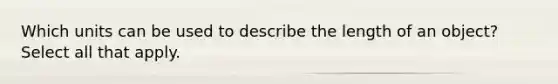 Which units can be used to describe the length of an object? Select all that apply.