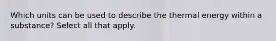 Which units can be used to describe the thermal energy within a substance? Select all that apply.