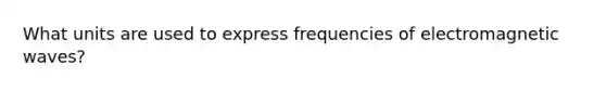 What units are used to express frequencies of electromagnetic waves?