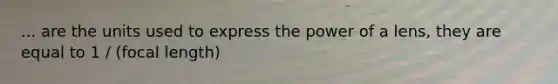 ... are the units used to express the power of a lens, they are equal to 1 / (focal length)