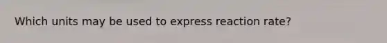 Which units may be used to express reaction rate?