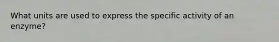 What units are used to express the specific activity of an enzyme?