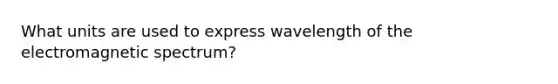 What units are used to express wavelength of the electromagnetic spectrum?