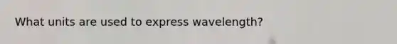 What units are used to express wavelength?