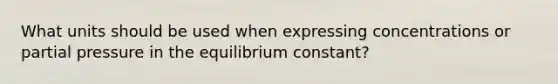 What units should be used when expressing concentrations or partial pressure in the equilibrium constant?