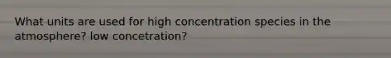 What units are used for high concentration species in the atmosphere? low concetration?