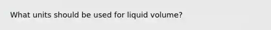 What units should be used for liquid volume?