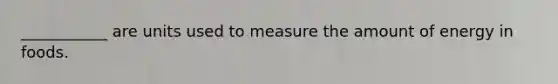 ___________ are units used to measure the amount of energy in foods.