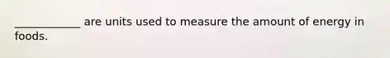 ____________ are units used to measure the amount of energy in foods.