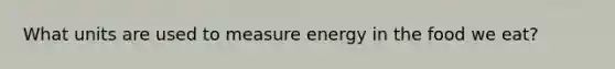 What units are used to measure energy in the food we eat?