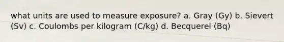 what units are used to measure exposure? a. Gray (Gy) b. Sievert (Sv) c. Coulombs per kilogram (C/kg) d. Becquerel (Bq)