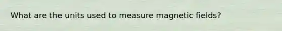 What are the units used to measure <a href='https://www.questionai.com/knowledge/kqorUT4tK2-magnetic-fields' class='anchor-knowledge'>magnetic fields</a>?