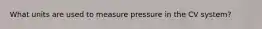 What units are used to measure pressure in the CV system?