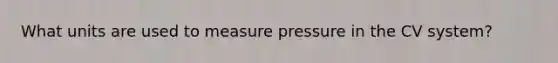 What units are used to measure pressure in the CV system?