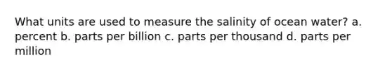 What units are used to measure the salinity of ocean water? a. percent b. parts per billion c. parts per thousand d. parts per million