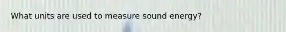 What units are used to measure sound energy?