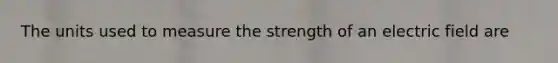 The units used to measure the strength of an electric field are